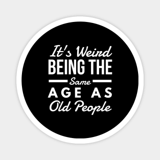 It's Weird Being The Same Age As Old People - Funny Sayings Magnet